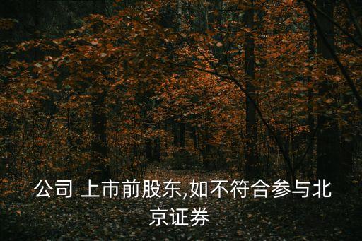  公司 上市前股東,如不符合參與北京證券