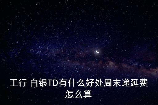 工行 白銀TD有什么好處周末遞延費怎么算