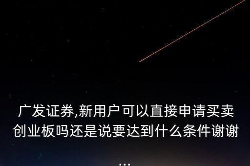  廣發(fā)證券,新用戶可以直接申請買賣 創(chuàng)業(yè)板嗎還是說要達到什么條件謝謝...