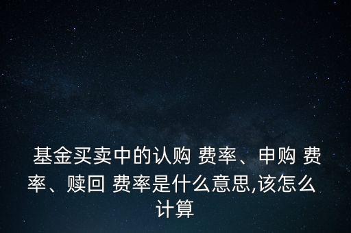  基金買賣中的認購 費率、申購 費率、贖回 費率是什么意思,該怎么 計算