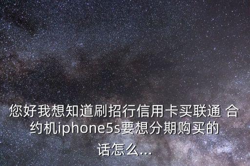 您好我想知道刷招行信用卡買聯(lián)通 合約機(jī)iphone5s要想分期購買的話怎么...