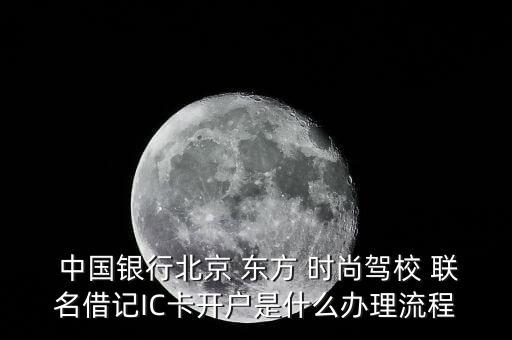  中國銀行北京 東方 時尚駕校 聯名借記IC卡開戶是什么辦理流程