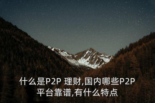 什么是P2P 理財,國內(nèi)哪些P2P平臺靠譜,有什么特點