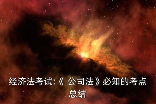 經(jīng)濟(jì)法考試:《 公司法》必知的考點(diǎn)總結(jié)