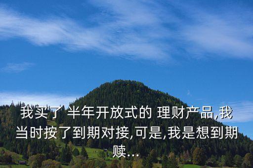 我買了 半年開(kāi)放式的 理財(cái)產(chǎn)品,我當(dāng)時(shí)按了到期對(duì)接,可是,我是想到期贖...