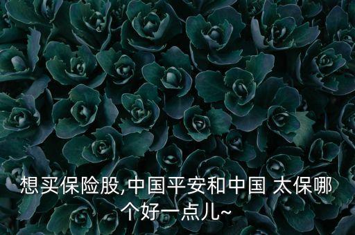 想買保險股,中國平安和中國 太保哪個好一點(diǎn)兒~