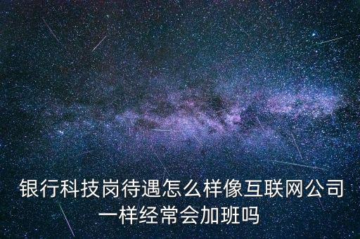  銀行科技崗待遇怎么樣像互聯(lián)網(wǎng)公司一樣經(jīng)常會加班嗎