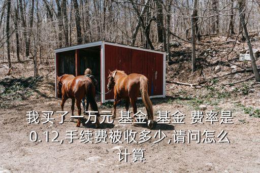 我買了一萬元 基金, 基金 費率是0.12,手續(xù)費被收多少,請問怎么 計算