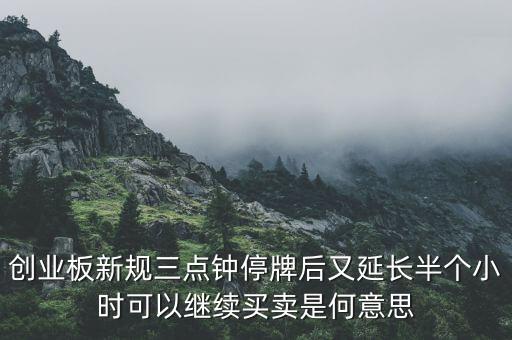 創(chuàng)業(yè)板新規(guī)三點(diǎn)鐘停牌后又延長(zhǎng)半個(gè)小時(shí)可以繼續(xù)買(mǎi)賣(mài)是何意思