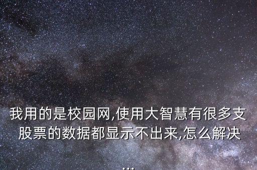 我用的是校園網(wǎng),使用大智慧有很多支 股票的數(shù)據(jù)都顯示不出來(lái),怎么解決...
