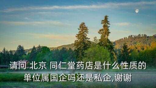 請(qǐng)問(wèn) 北京 同仁堂藥店是什么性質(zhì)的單位屬?lài)?guó)企嗎還是私企,謝謝