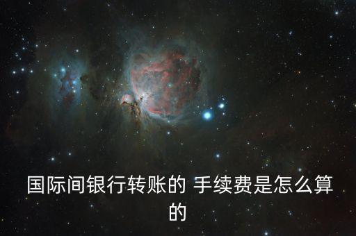  國際間銀行轉(zhuǎn)賬的 手續(xù)費是怎么算的