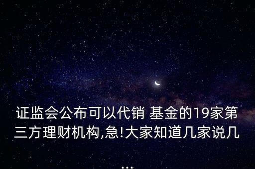 證監(jiān)會(huì)公布可以代銷(xiāo) 基金的19家第三方理財(cái)機(jī)構(gòu),急!大家知道幾家說(shuō)幾...
