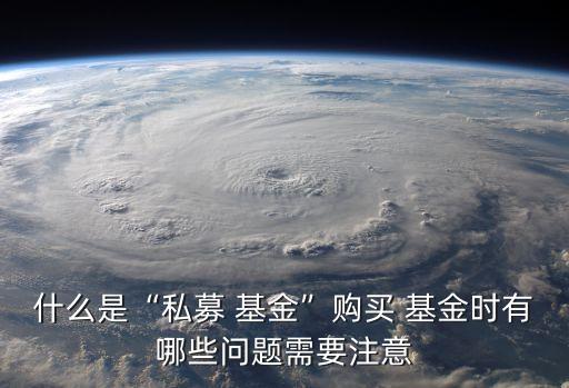 什么是“私募 基金”購買 基金時有哪些問題需要注意