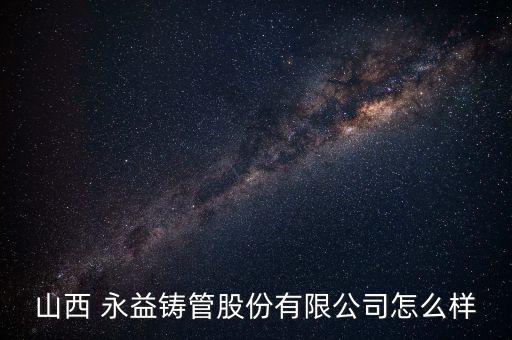 山西 永益鑄管股份有限公司怎么樣