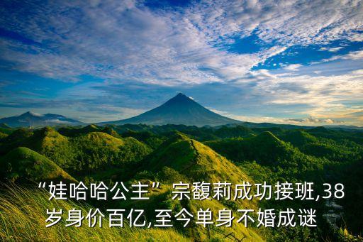 “娃哈哈公主”宗馥莉成功接班,38歲身價(jià)百億,至今單身不婚成謎