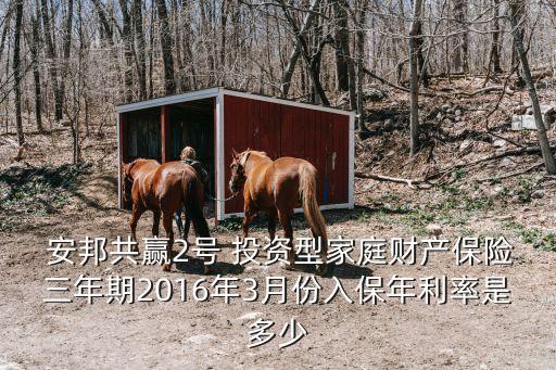  安邦共贏2號 投資型家庭財產(chǎn)保險三年期2016年3月份入保年利率是多少