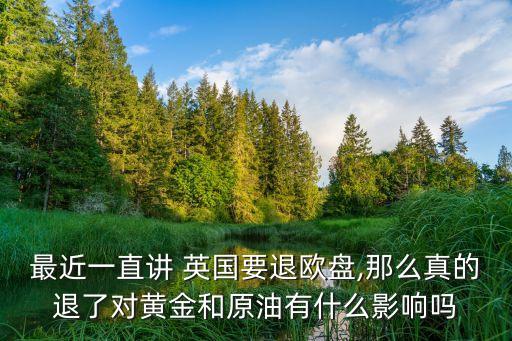 最近一直講 英國(guó)要退歐盤(pán),那么真的退了對(duì)黃金和原油有什么影響嗎