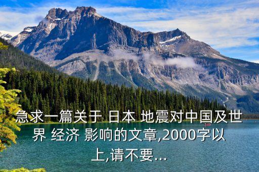 急求一篇關于 日本 地震對中國及世界 經濟 影響的文章,2000字以上,請不要...