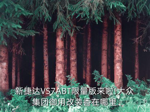 新捷達VS7ABT限量版來啦!大眾集團御用改裝香在哪里