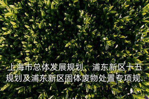  上海市總體發(fā)展規(guī)劃、浦東新區(qū)十五規(guī)劃及浦東新區(qū)固體廢物處置專項規(guī)...