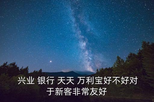  興業(yè) 銀行 天天 萬(wàn)利寶好不好對(duì)于新客非常友好