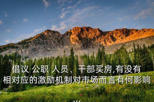 倡議 公職 人員、干部買房,有沒有相對應(yīng)的激勵機制對市場而言有何影響...