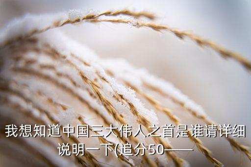 我想知道中國(guó)三大偉人之首是誰(shuí)請(qǐng)?jiān)敿?xì)說(shuō)明一下(追分50——