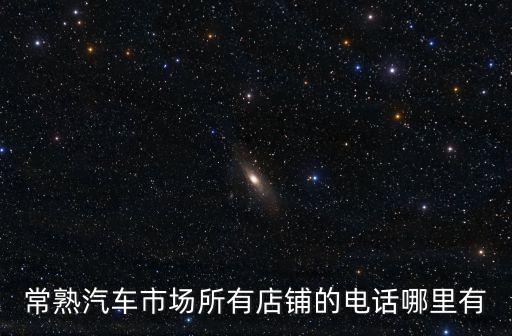 常熟汽車市場(chǎng)所有店鋪的電話哪里有