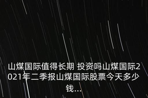 山煤國際值得長(zhǎng)期 投資嗎山煤國際2021年二季報(bào)山煤國際股票今天多少錢...