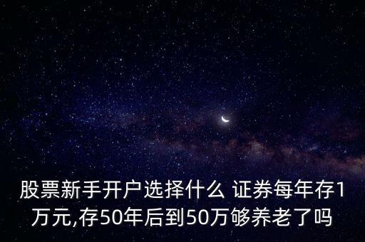 股票新手開(kāi)戶選擇什么 證券每年存1萬(wàn)元,存50年后到50萬(wàn)夠養(yǎng)老了嗎
