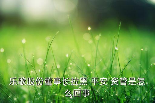 樂(lè)歌股份董事長(zhǎng)拉黑 平安 資管是怎么回事