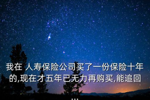 我在 人壽保險(xiǎn)公司買(mǎi)了一份保險(xiǎn)十年的,現(xiàn)在才五年已無(wú)力再購(gòu)買(mǎi),能追回...