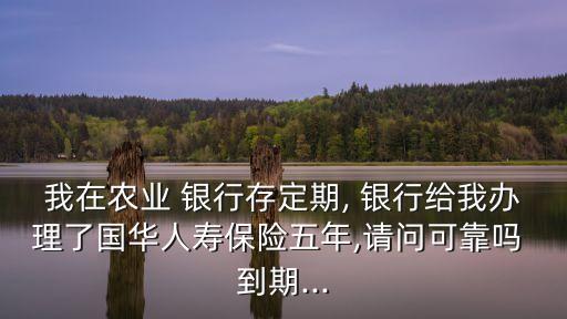 我在農(nóng)業(yè) 銀行存定期, 銀行給我辦理了國(guó)華人壽保險(xiǎn)五年,請(qǐng)問可靠嗎 到期...
