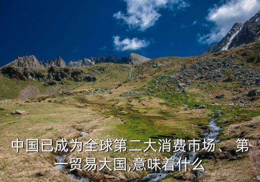 中國已成為全球第二大消費市場、 第一貿(mào)易大國,意味著什么