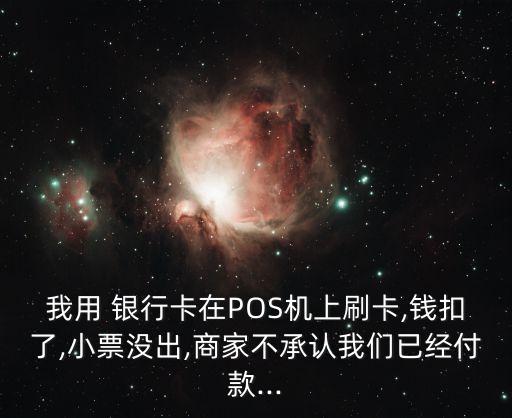 我用 銀行卡在POS機上刷卡,錢扣了,小票沒出,商家不承認我們已經付款...