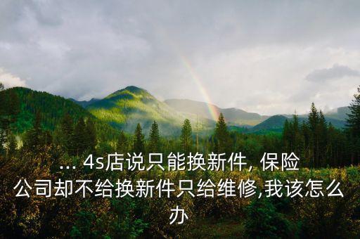 ... 4s店說(shuō)只能換新件, 保險(xiǎn)公司卻不給換新件只給維修,我該怎么辦