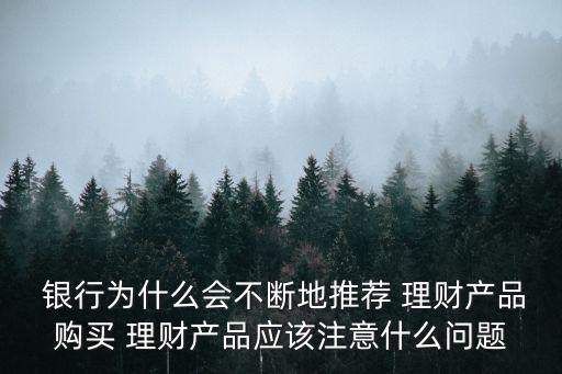  銀行為什么會(huì)不斷地推薦 理財(cái)產(chǎn)品購(gòu)買 理財(cái)產(chǎn)品應(yīng)該注意什么問(wèn)題