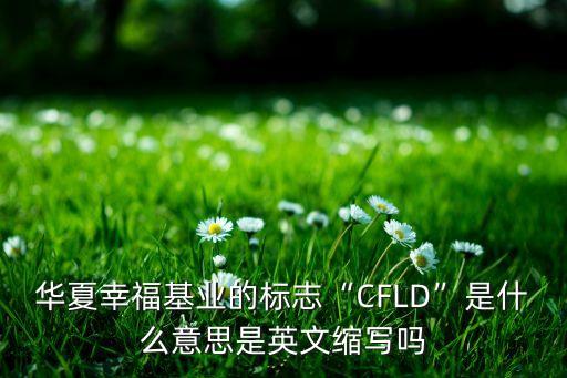 華夏幸?；鶚I(yè)的標(biāo)志“CFLD”是什么意思是英文縮寫嗎