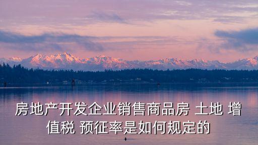 房地產開發(fā)企業(yè)銷售商品房 土地 增值稅 預征率是如何規(guī)定的