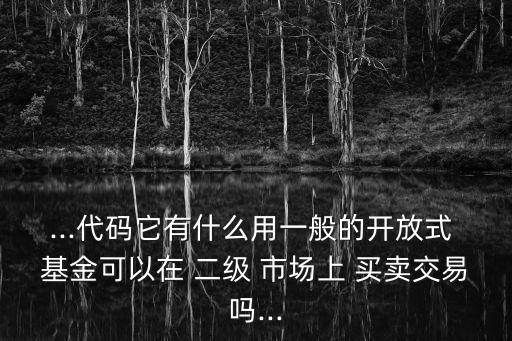 ...代碼它有什么用一般的開(kāi)放式 基金可以在 二級(jí) 市場(chǎng)上 買(mǎi)賣(mài)交易嗎...