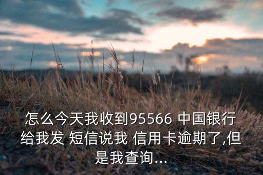 怎么今天我收到95566 中國(guó)銀行給我發(fā) 短信說(shuō)我 信用卡逾期了,但是我查詢...