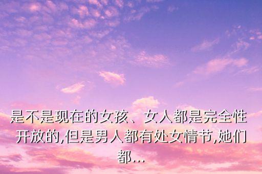 是不是現(xiàn)在的女孩、女人都是完全性 開放的,但是男人都有處女情節(jié),她們都...