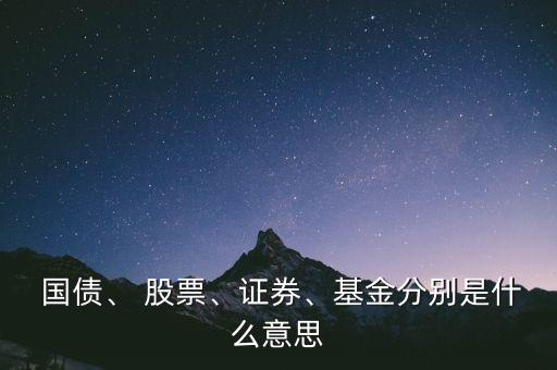  國債、 股票、證券、基金分別是什么意思