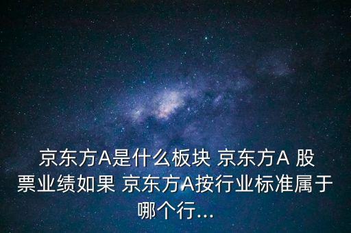  京東方A是什么板塊 京東方A 股票業(yè)績?nèi)绻?京東方A按行業(yè)標(biāo)準(zhǔn)屬于哪個(gè)行...