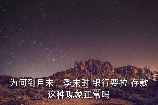 為何到月末、季末時(shí) 銀行要拉 存款這種現(xiàn)象正常嗎
