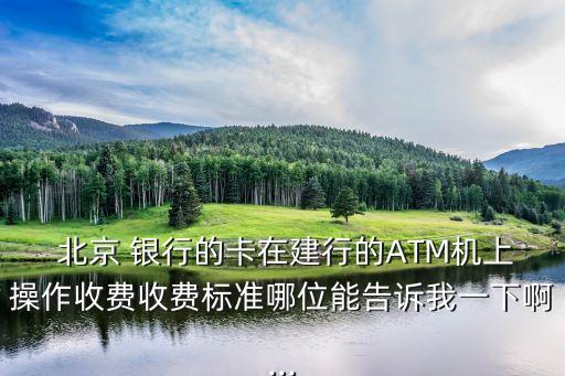  北京 銀行的卡在建行的ATM機(jī)上操作收費(fèi)收費(fèi)標(biāo)準(zhǔn)哪位能告訴我一下啊...