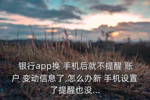  銀行app換 手機后就不提醒 賬戶 變動信息了,怎么辦新 手機設置了提醒也沒...
