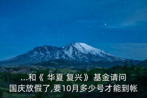 ...和《 華夏 復興》 基金請問國慶放假了,要10月多少號才能到帳