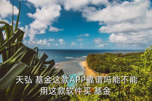  天弘 基金這款A(yù)PP靠譜嗎能不能用這款軟件買 基金